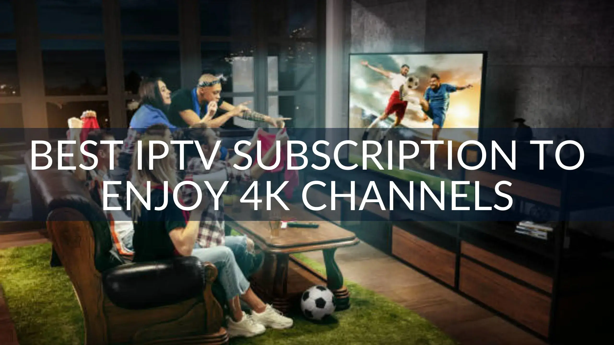 Best IPTV Subscription to Enjoy 4K Channels